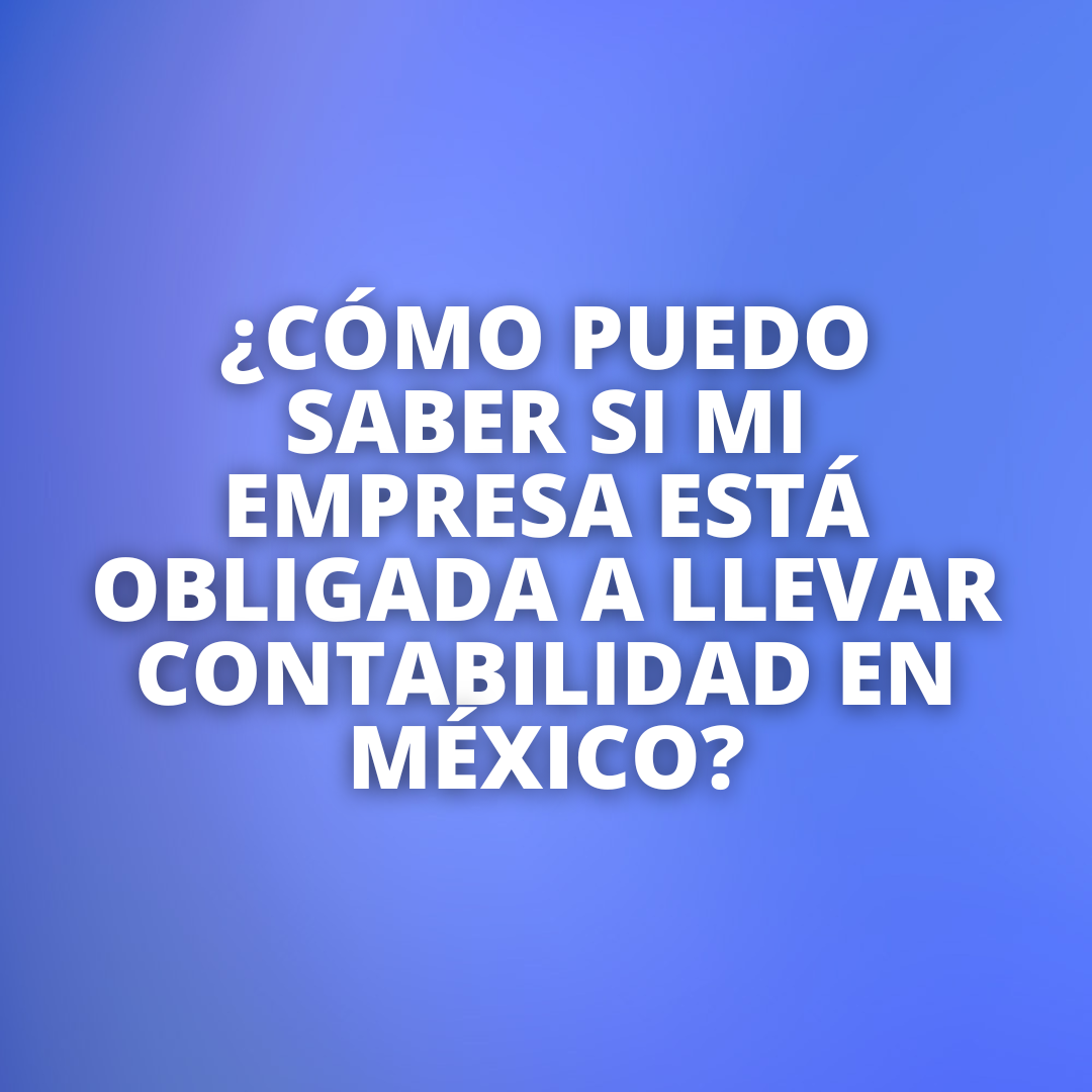 ¿Cómo puedo saber si mi empresa está obligada a llevar contabilidad en México?