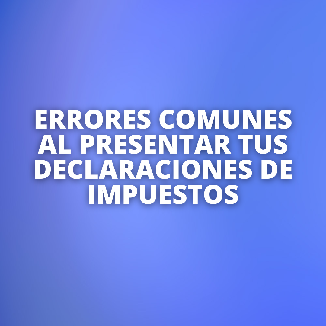 Evita estos errores comunes al presentar tus declaraciones de impuestos y simplifica tu contabilidad