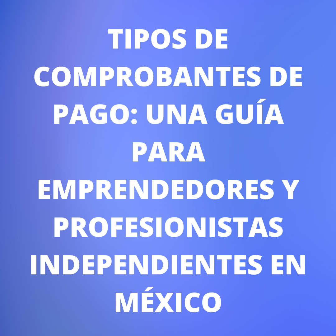 Tipos de comprobantes de pago: Una guía para emprendedores y profesionistas independientes en México
