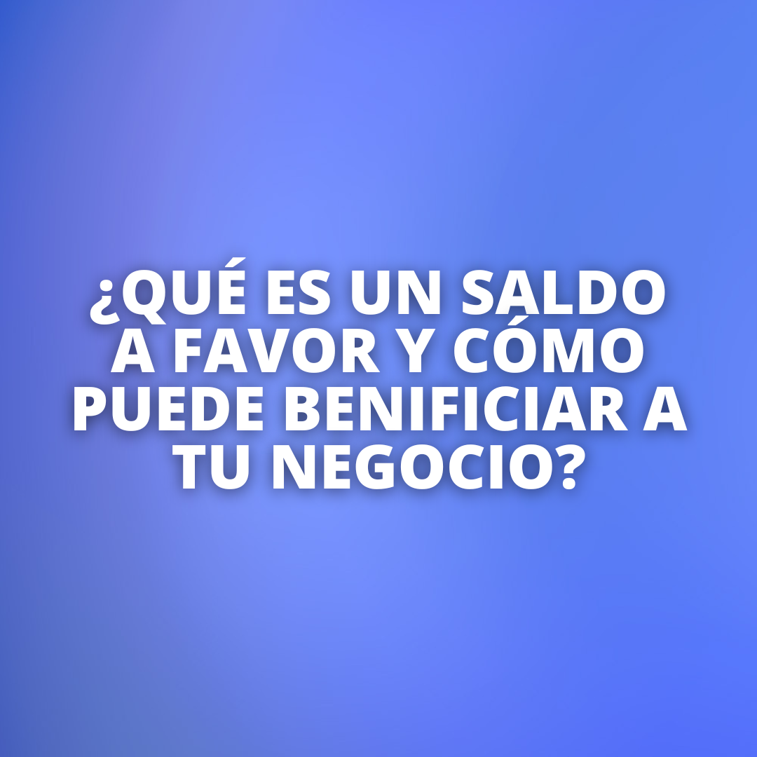 ¿Qué es un saldo a favor y cómo puede beneficiar a tu negocio?